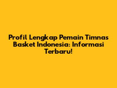 Profil Lengkap Pemain Timnas Basket Indonesia: Informasi Terbaru!