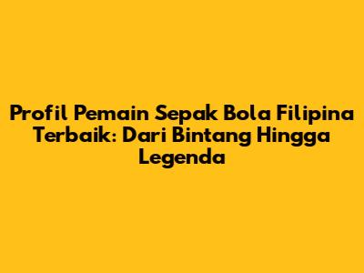 Profil Pemain Sepak Bola Filipina Terbaik: Dari Bintang Hingga Legenda
