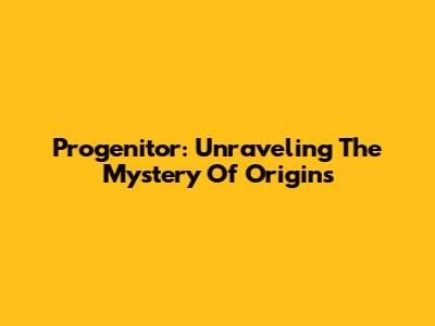 Progenitor: Unraveling The Mystery Of Origins