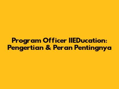 Program Officer IIEDucation: Pengertian & Peran Pentingnya