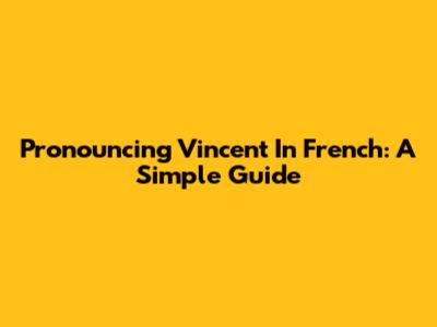 Pronouncing "Vincent" In French: A Simple Guide