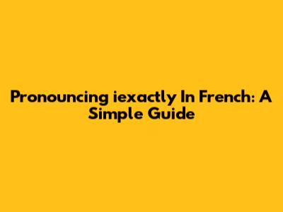 Pronouncing "iexactly" In French: A Simple Guide