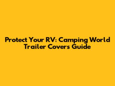Protect Your RV: Camping World Trailer Covers Guide