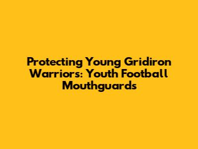 Protecting Young Gridiron Warriors: Youth Football Mouthguards