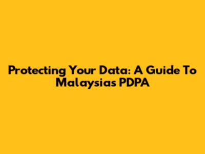 Protecting Your Data: A Guide To Malaysia's PDPA