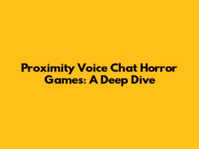 Proximity Voice Chat Horror Games: A Deep Dive