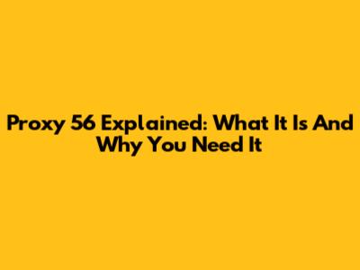 Proxy 56 Explained: What It Is And Why You Need It