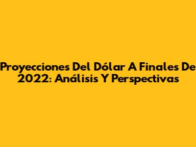 Proyecciones Del Dólar A Finales De 2022: Análisis Y Perspectivas