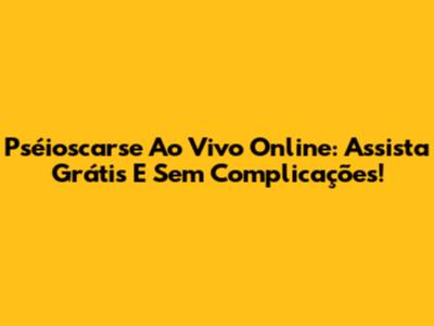 Pséioscarse Ao Vivo Online: Assista Grátis E Sem Complicações!