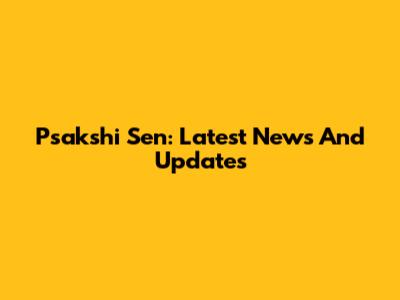 Psakshi Sen: Latest News And Updates