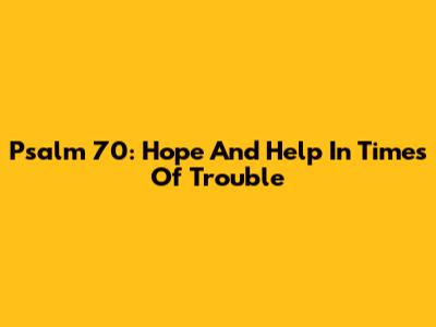 Psalm 70: Hope And Help In Times Of Trouble