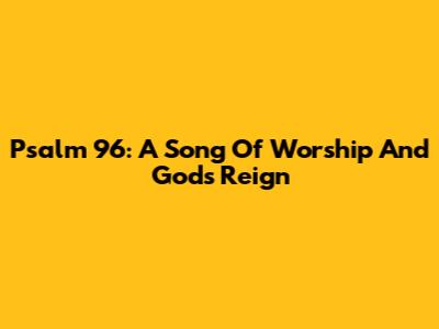 Psalm 96: A Song Of Worship And God's Reign