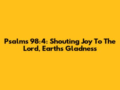 Psalms 98:4: Shouting Joy To The Lord, Earth's Gladness