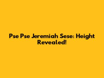 Pse Pse Jeremiah Sese: Height Revealed!