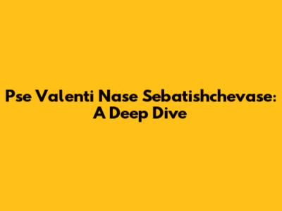 Pse Valenti Nase Sebatishchevase: A Deep Dive