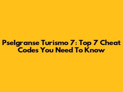 PseIgranse Turismo 7: Top 7 Cheat Codes You Need To Know