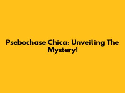 Psebochase Chica: Unveiling The Mystery!
