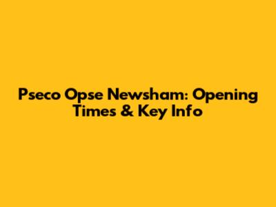 Pseco Opse Newsham: Opening Times & Key Info