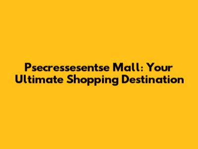 Psecressesentse Mall: Your Ultimate Shopping Destination