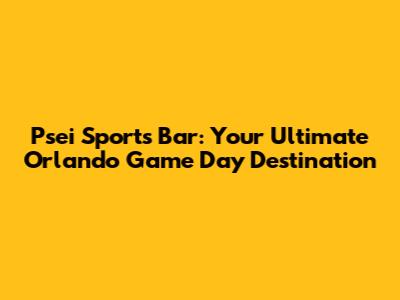 Psei Sports Bar: Your Ultimate Orlando Game Day Destination