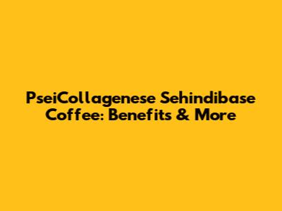 PseiCollagenese Sehindibase Coffee: Benefits & More