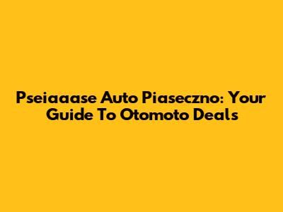 Pseiaaase Auto Piaseczno: Your Guide To Otomoto Deals