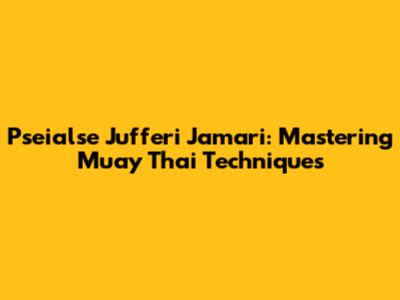 Pseialse Jufferi Jamari: Mastering Muay Thai Techniques