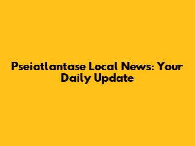 Pseiatlantase Local News: Your Daily Update