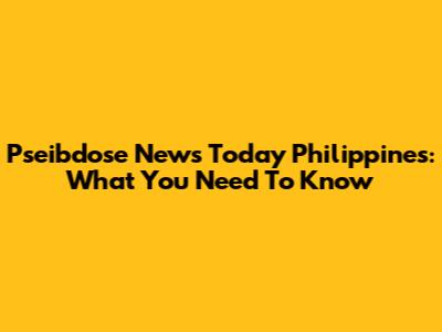 Pseibdose News Today Philippines: What You Need To Know