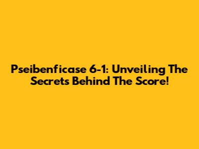 Pseibenficase 6-1: Unveiling The Secrets Behind The Score!