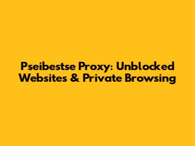 Pseibestse Proxy: Unblocked Websites & Private Browsing