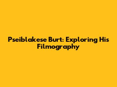 Pseiblakese Burt: Exploring His Filmography