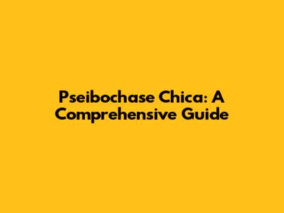 Pseibochase Chica: A Comprehensive Guide