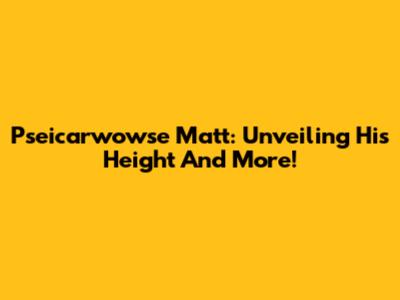 Pseicarwowse Matt: Unveiling His Height And More!