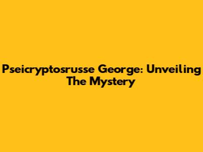 Pseicryptosrusse George: Unveiling The Mystery