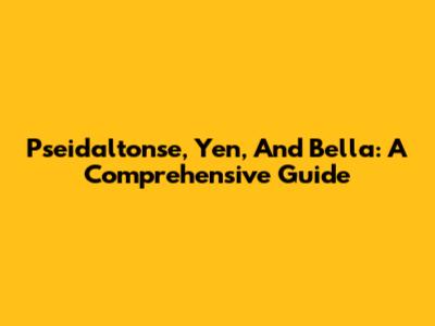Pseidaltonse, Yen, And Bella: A Comprehensive Guide