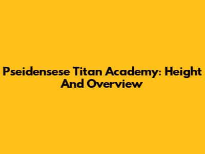 Pseidensese Titan Academy: Height And Overview