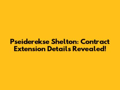 Pseiderekse Shelton: Contract Extension Details Revealed!