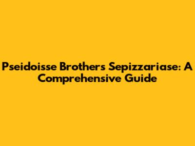 Pseidoisse Brothers Sepizzariase: A Comprehensive Guide