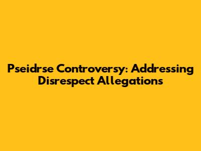 Pseidrse Controversy: Addressing Disrespect Allegations
