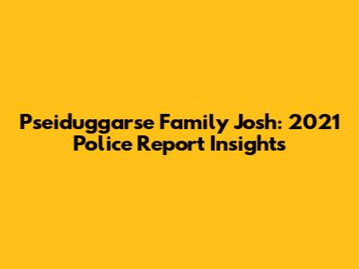Pseiduggarse Family Josh: 2021 Police Report Insights