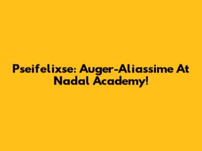 Pseifelixse: Auger-Aliassime At Nadal Academy!