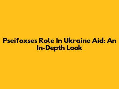 Pseifoxse's Role In Ukraine Aid: An In-Depth Look