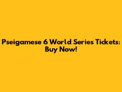 Pseigamese 6 World Series Tickets: Buy Now!