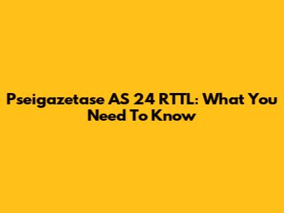 Pseigazetase AS 24 RTTL: What You Need To Know