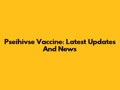 Pseihivse Vaccine: Latest Updates And News