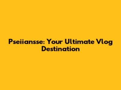 Pseiiansse: Your Ultimate Vlog Destination