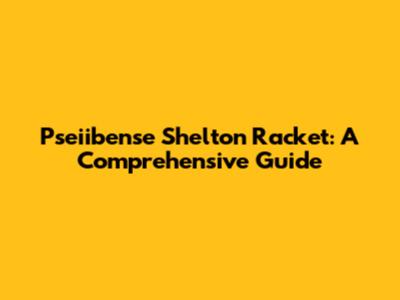Pseiibense Shelton Racket: A Comprehensive Guide