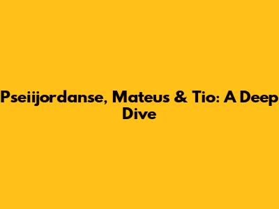 Pseiijordanse, Mateus & Tio: A Deep Dive