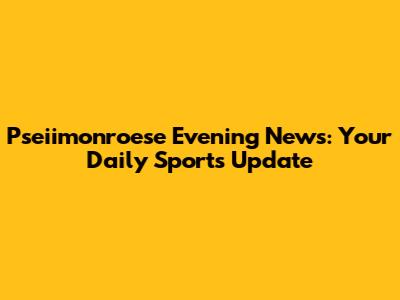 Pseiimonroese Evening News: Your Daily Sports Update